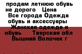 продам летнюю обувь не дорого › Цена ­ 500 - Все города Одежда, обувь и аксессуары » Женская одежда и обувь   . Тверская обл.,Вышний Волочек г.